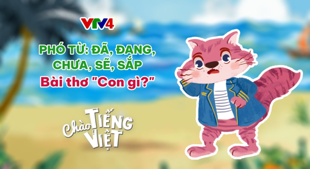 CHÀO TIẾNG VIỆT SỐ 31: PHÓ TỪ: ĐÃ, ĐANG, CHƯA, SẮP, SẼ; BÀI THƠ "CON GÌ?"